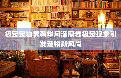 极宠宠物界奢华风潮席卷极宠现象引发宠物新风尚