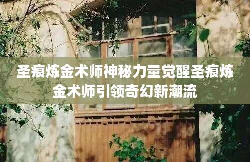 圣痕炼金术师神秘力量觉醒圣痕炼金术师引领奇幻新潮流