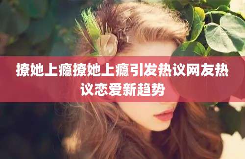 撩她上瘾撩她上瘾引发热议网友热议恋爱新趋势