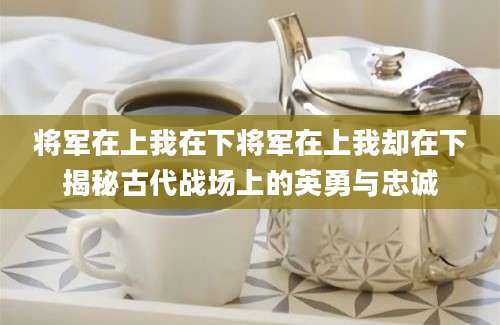 将军在上我在下将军在上我却在下揭秘古代战场上的英勇与忠诚