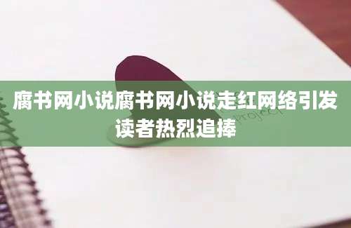 腐书网小说腐书网小说走红网络引发读者热烈追捧