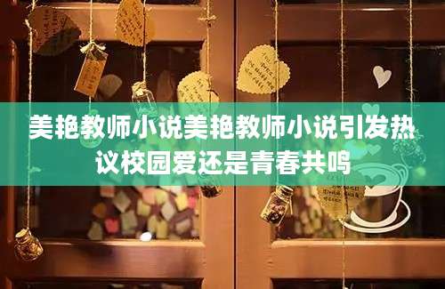 美艳教师小说美艳教师小说引发热议校园爱还是青春共鸣