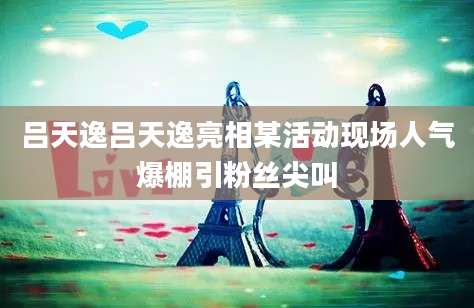 吕天逸吕天逸亮相某活动现场人气爆棚引粉丝尖叫