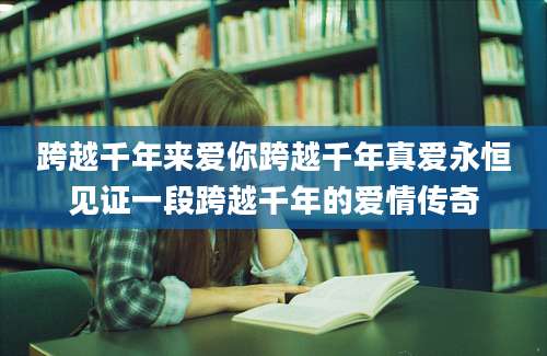 跨越千年来爱你跨越千年真爱永恒见证一段跨越千年的爱情传奇