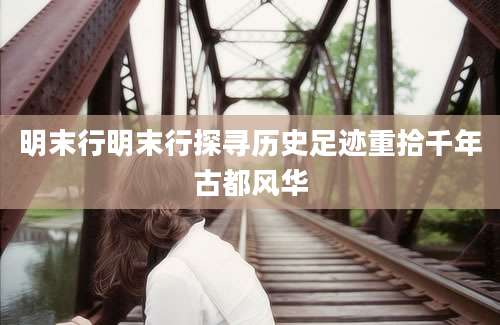 明末行明末行探寻历史足迹重拾千年古都风华