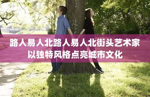 路人易人北路人易人北街头艺术家以独特风格点亮城市文化