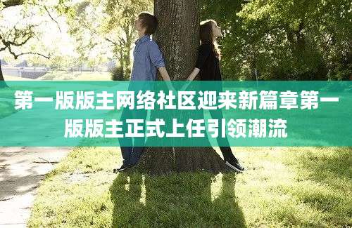 第一版版主网络社区迎来新篇章第一版版主正式上任引领潮流