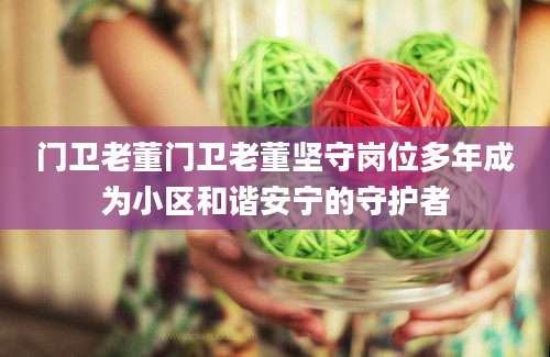 门卫老董门卫老董坚守岗位多年成为小区和谐安宁的守护者