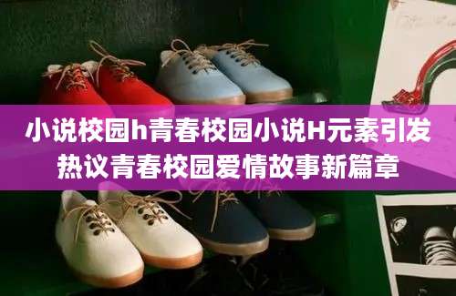 小说校园h青春校园小说H元素引发热议青春校园爱情故事新篇章