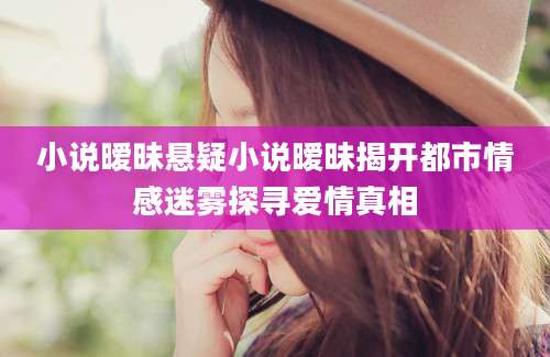 小说暧昧悬疑小说暧昧揭开都市情感迷雾探寻爱情真相