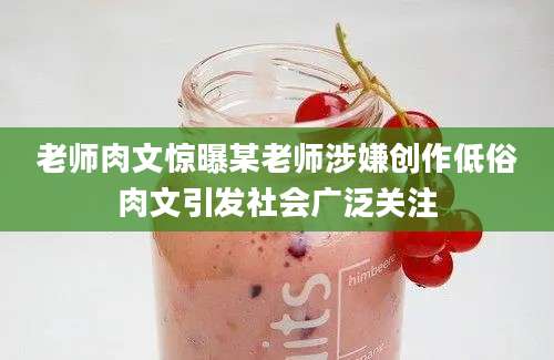 老师肉文惊曝某老师涉嫌创作低俗肉文引发社会广泛关注
