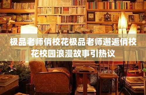 极品老师俏校花极品老师邂逅俏校花校园浪漫故事引热议
