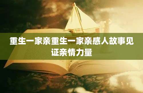 重生一家亲重生一家亲感人故事见证亲情力量