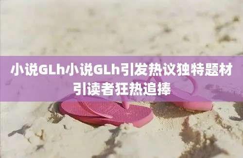 小说GLh小说GLh引发热议独特题材引读者狂热追捧