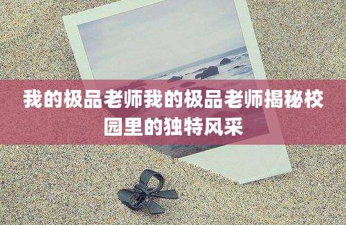 我的极品老师我的极品老师揭秘校园里的独特风采