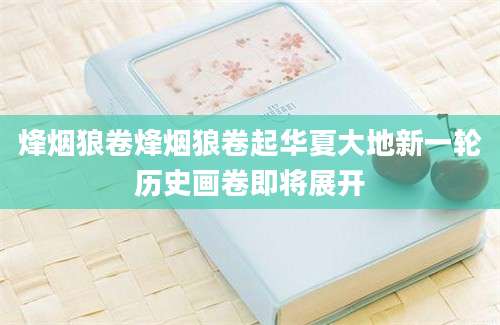 烽烟狼卷烽烟狼卷起华夏大地新一轮历史画卷即将展开