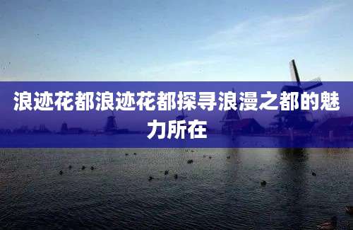 浪迹花都浪迹花都探寻浪漫之都的魅力所在