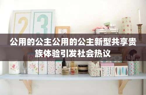 公用的公主公用的公主新型共享贵族体验引发社会热议