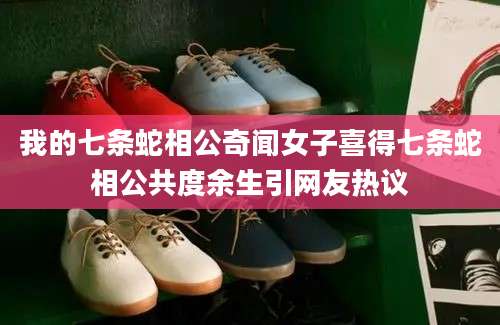 我的七条蛇相公奇闻女子喜得七条蛇相公共度余生引网友热议