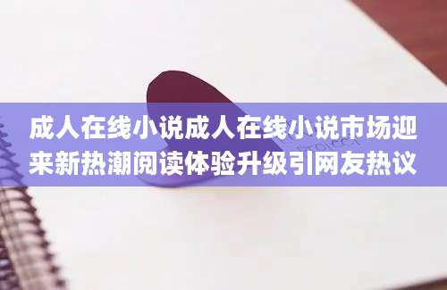 成人在线小说成人在线小说市场迎来新热潮阅读体验升级引网友热议