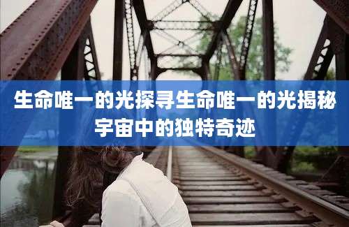生命唯一的光探寻生命唯一的光揭秘宇宙中的独特奇迹