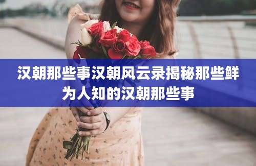 汉朝那些事汉朝风云录揭秘那些鲜为人知的汉朝那些事