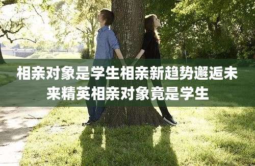 相亲对象是学生相亲新趋势邂逅未来精英相亲对象竟是学生