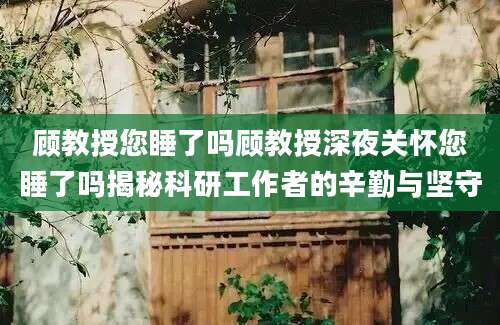顾教授您睡了吗顾教授深夜关怀您睡了吗揭秘科研工作者的辛勤与坚守