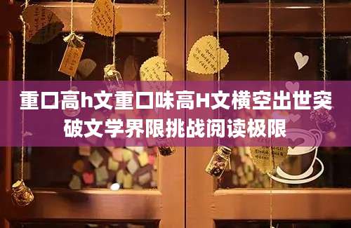 重口高h文重口味高H文横空出世突破文学界限挑战阅读极限