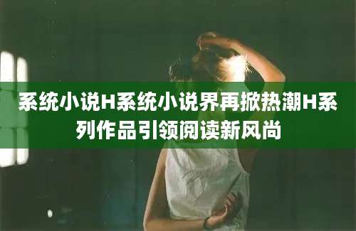 系统小说H系统小说界再掀热潮H系列作品引领阅读新风尚