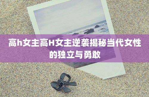 高h女主高H女主逆袭揭秘当代女性的独立与勇敢