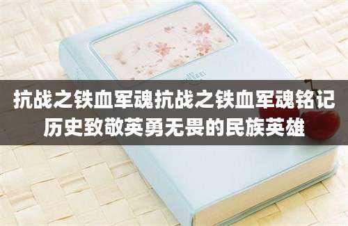 抗战之铁血军魂抗战之铁血军魂铭记历史致敬英勇无畏的民族英雄