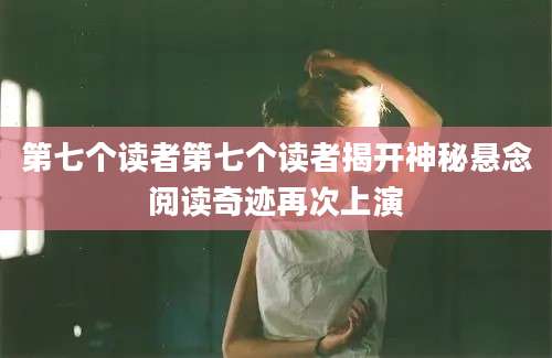 第七个读者第七个读者揭开神秘悬念阅读奇迹再次上演