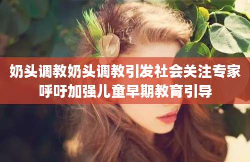 奶头调教奶头调教引发社会关注专家呼吁加强儿童早期教育引导