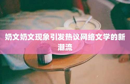 奶文奶文现象引发热议网络文学的新潮流