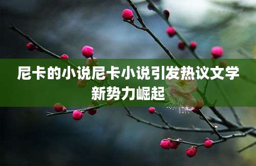 尼卡的小说尼卡小说引发热议文学新势力崛起