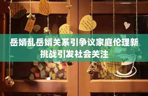 岳婿乱岳婿关系引争议家庭伦理新挑战引发社会关注