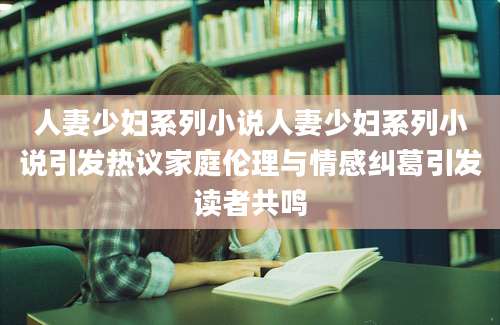 人妻少妇系列小说人妻少妇系列小说引发热议家庭伦理与情感纠葛引发读者共鸣