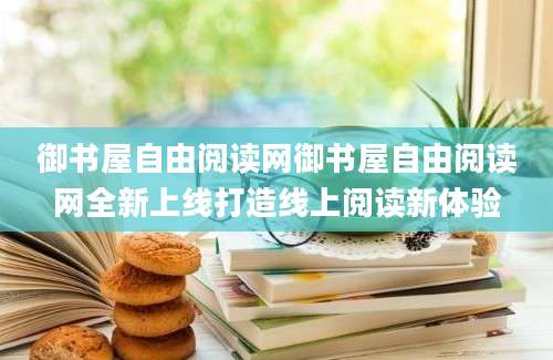御书屋自由阅读网御书屋自由阅读网全新上线打造线上阅读新体验