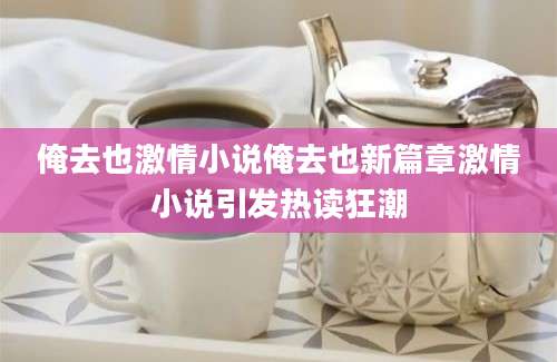俺去也激情小说俺去也新篇章激情小说引发热读狂潮