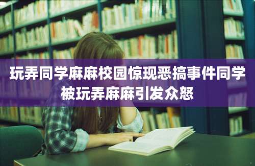玩弄同学麻麻校园惊现恶搞事件同学被玩弄麻麻引发众怒