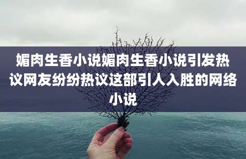 媚肉生香小说媚肉生香小说引发热议网友纷纷热议这部引人入胜的网络小说