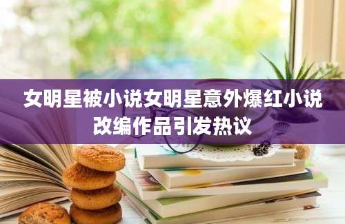 女明星被小说女明星意外爆红小说改编作品引发热议