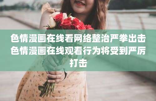 色情漫画在线看网络整治严拳出击色情漫画在线观看行为将受到严厉打击