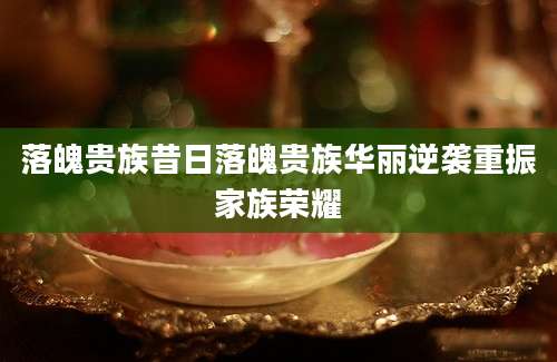 落魄贵族昔日落魄贵族华丽逆袭重振家族荣耀