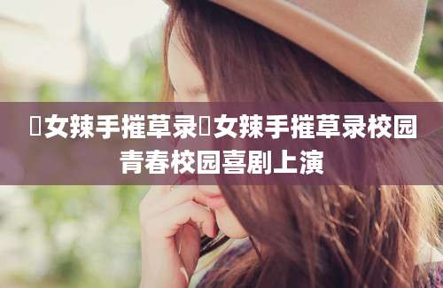 囧女辣手摧草录囧女辣手摧草录校园青春校园喜剧上演