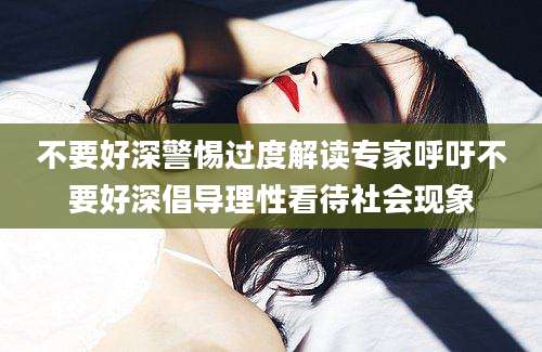不要好深警惕过度解读专家呼吁不要好深倡导理性看待社会现象