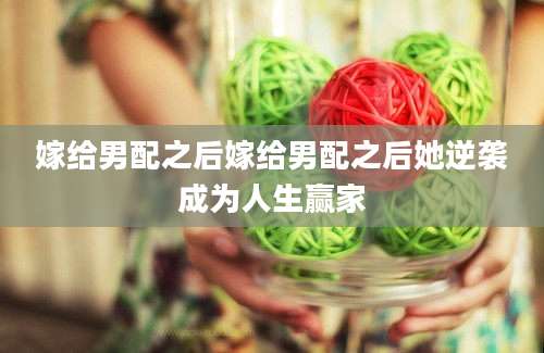 嫁给男配之后嫁给男配之后她逆袭成为人生赢家