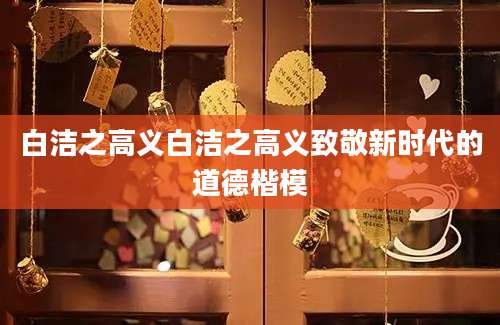 白洁之高义白洁之高义致敬新时代的道德楷模