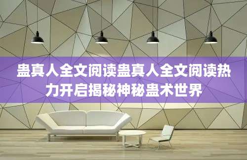 蛊真人全文阅读蛊真人全文阅读热力开启揭秘神秘蛊术世界